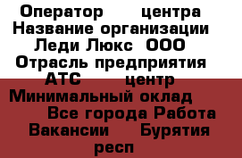 Оператор Call-центра › Название организации ­ Леди Люкс, ООО › Отрасль предприятия ­ АТС, call-центр › Минимальный оклад ­ 25 000 - Все города Работа » Вакансии   . Бурятия респ.